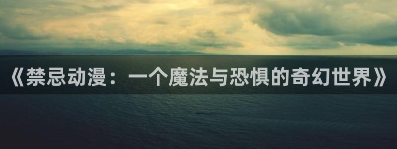 age动漫下载：《禁忌动漫：一个魔法与恐惧的奇幻世界》