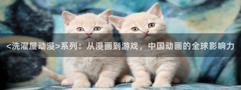 age动漫官网版入口：<洗濯屋动漫>系列：从漫画到游戏，中国动画的全球影响力