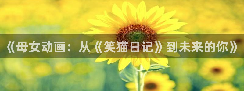 age动漫官网入口老版本：《母女动画：从《笑猫日记》到未来的你》