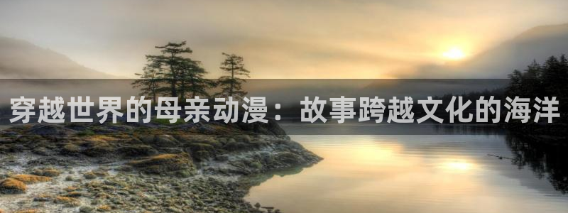 age动漫网下载：穿越世界的母亲动漫：故事跨越文化的海洋