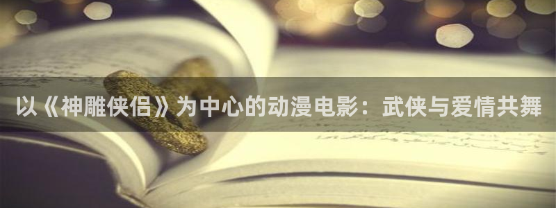 colamanage漫画：以《神雕侠侣》为中心的动漫电影：武侠与爱情共舞