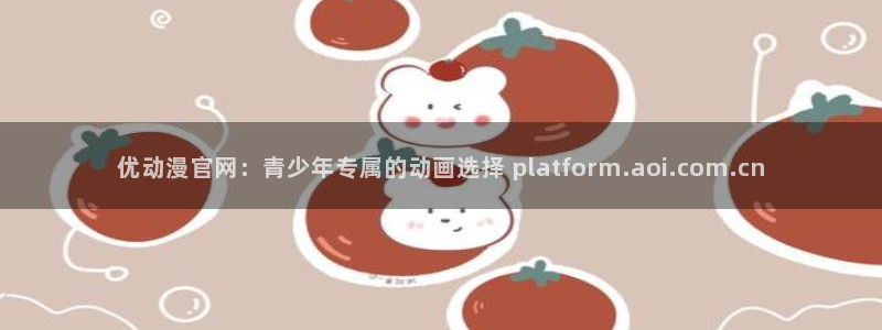 age动漫官网樱花动漫：优动漫官网：青少年专属的动画选择 platform.aoi.com.cn