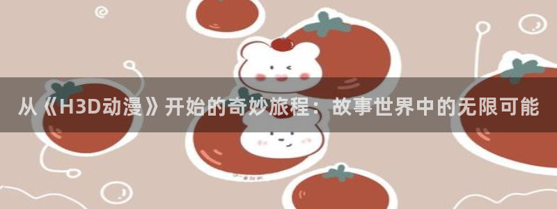 colamanage漫画：从《H3D动漫》开始的奇妙旅程：故事世界中的无限可能