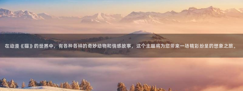 age动漫下载动漫全免费：在动漫《猫》的世界中，有各种各样的奇妙动物和情感故事，这个主题将为您带来一场精彩纷呈的想象之旅。