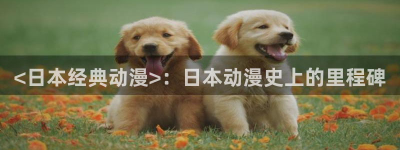 age动漫omofun：<日本经典动漫>：日本动漫史上的里程碑